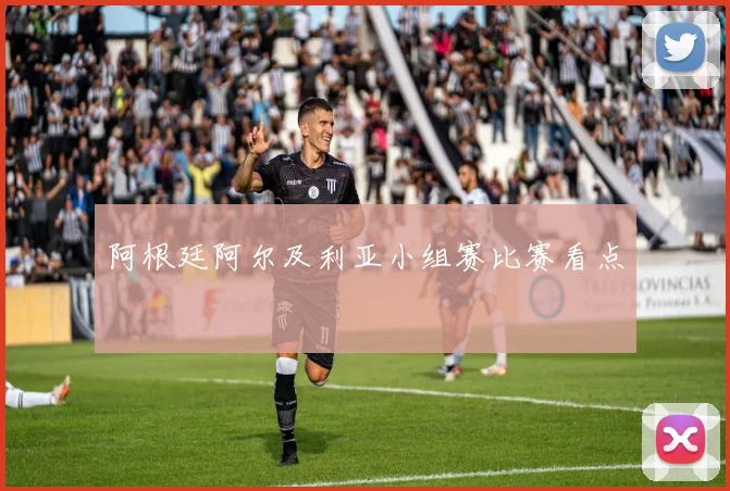 阿根廷阿尔及利亚小组赛比赛看点