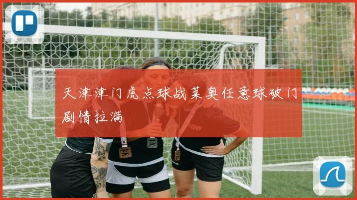 天津津门虎点球战莱奥任意球破门剧情拉满