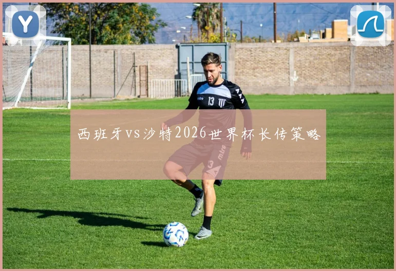西班牙vs沙特2026世界杯长传策略