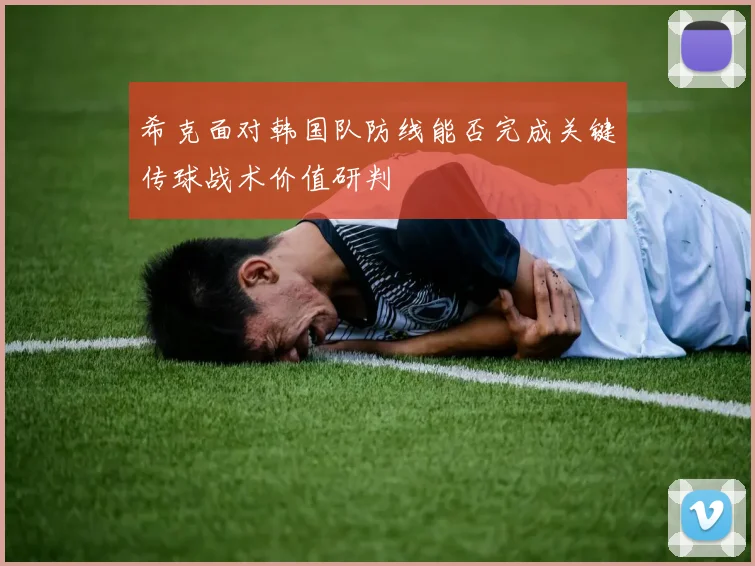 希克面对韩国队防线能否完成关键传球战术价值研判