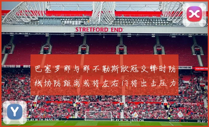 巴塞罗那与那不勒斯欧冠交锋时防线协防距离或将左右门将出击压力