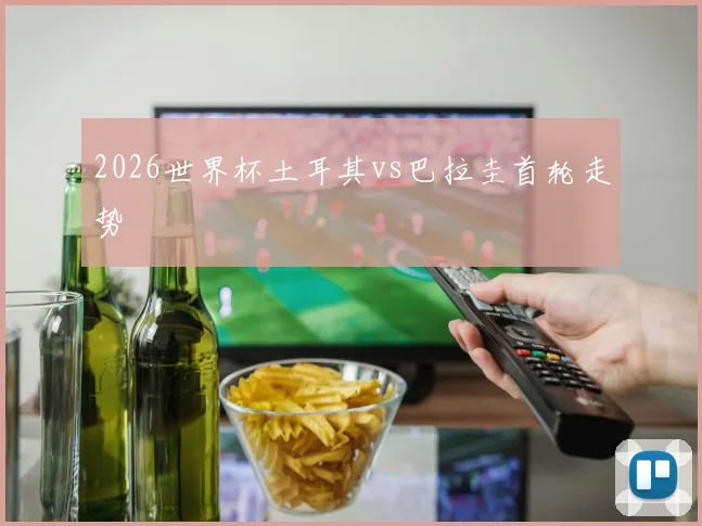2026世界杯土耳其vs巴拉圭首轮走势