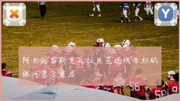 阿尔瓦雷斯克瓦拉巨星连线洛杉矶银河悬念重启