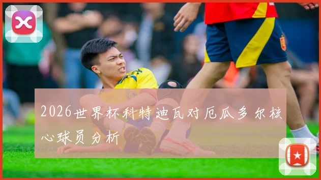 2026世界杯科特迪瓦对厄瓜多尔核心球员分析