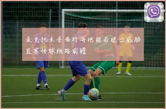 麦克托米奈面对海地能否送出威胁直塞传球线路前瞻