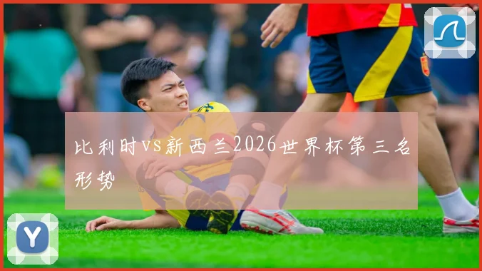 比利时vs新西兰2026世界杯第三名形势