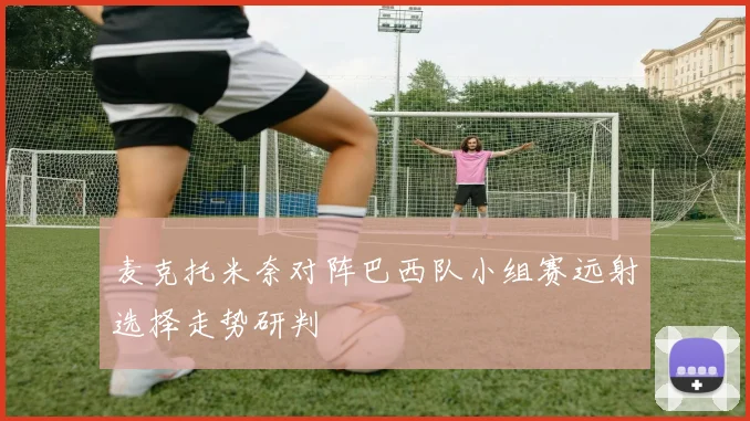 麦克托米奈对阵巴西队小组赛远射选择走势研判