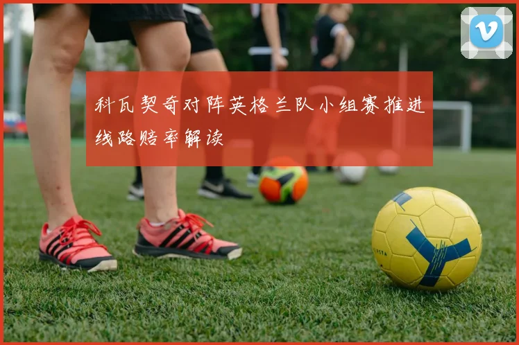 科瓦契奇对阵英格兰队小组赛推进线路赔率解读
