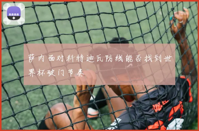 萨内面对科特迪瓦防线能否找到世界杯破门节奏