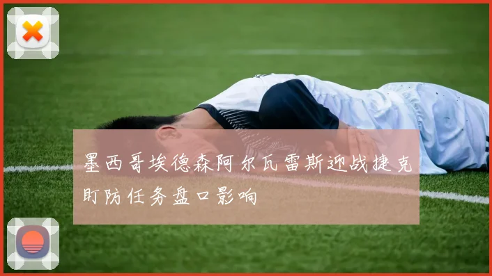 墨西哥埃德森阿尔瓦雷斯迎战捷克盯防任务盘口影响