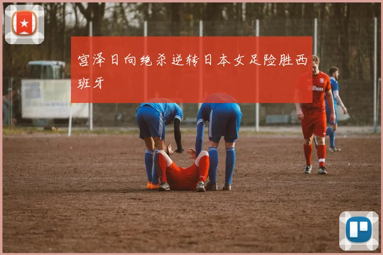 宫泽日向绝杀逆转日本女足险胜西班牙
