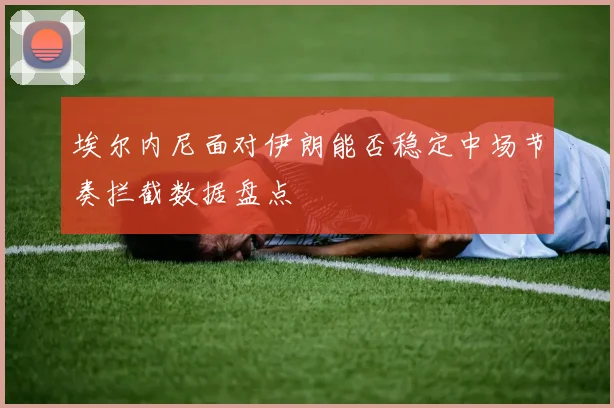 埃尔内尼面对伊朗能否稳定中场节奏拦截数据盘点