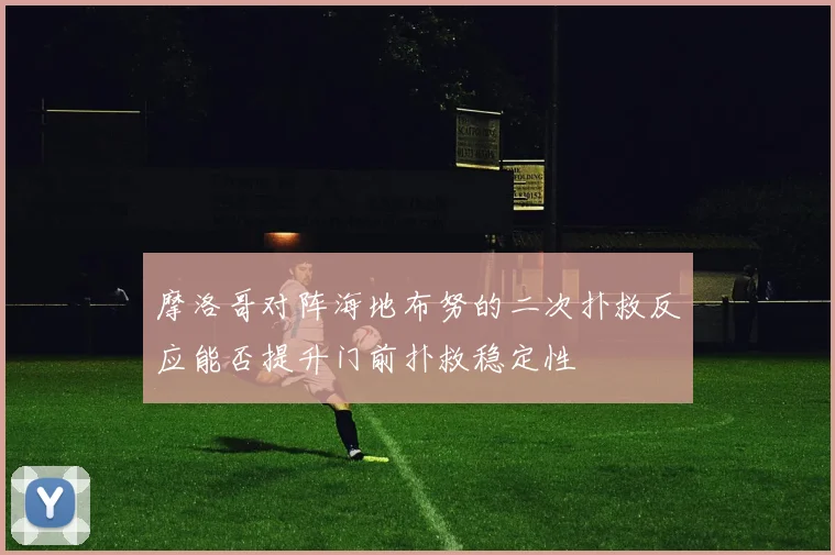 摩洛哥对阵海地布努的二次扑救反应能否提升门前扑救稳定性