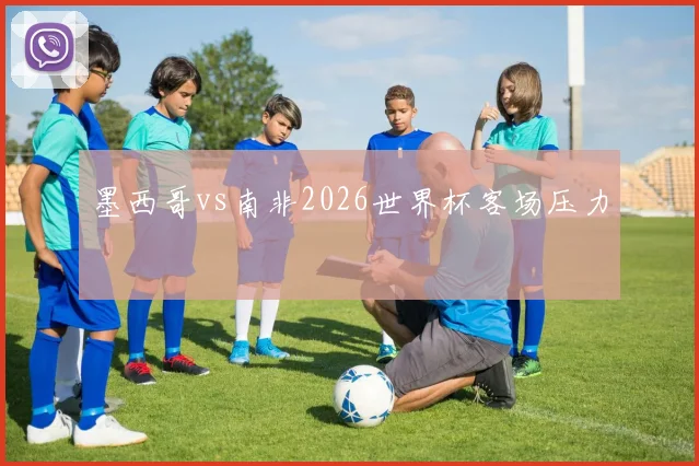 墨西哥vs南非2026世界杯客场压力
