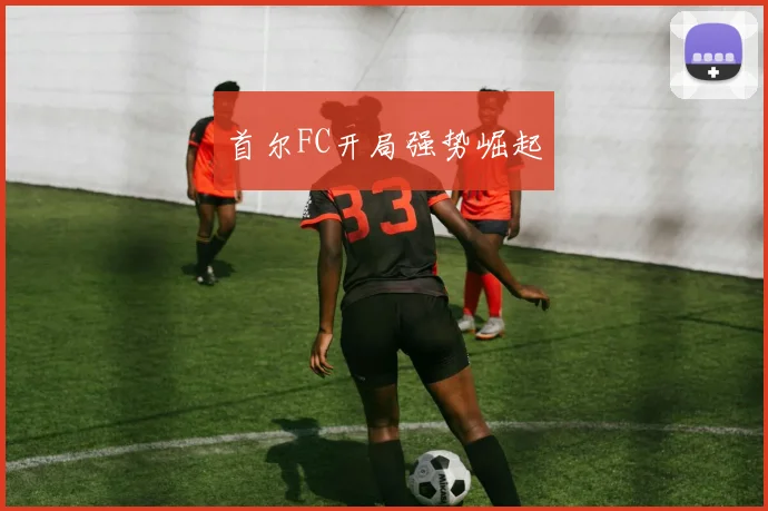 首尔FC开局强势崛起