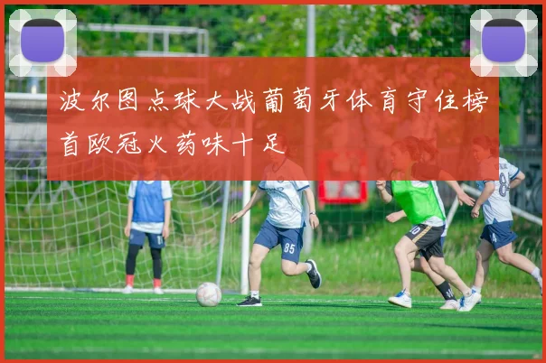 波尔图点球大战葡萄牙体育守住榜首欧冠火药味十足