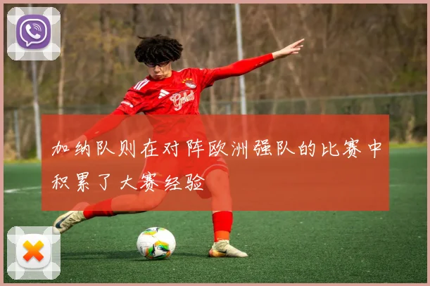 加纳队则在对阵欧洲强队的比赛中积累了大赛经验
