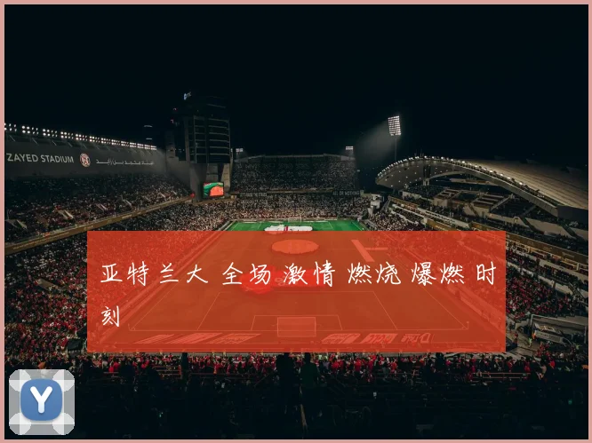 亚特兰大 全场 激情 燃烧 爆燃 时刻