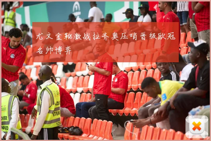 尤文金靴激战拉齐奥压哨晋级欧冠名帅博弈