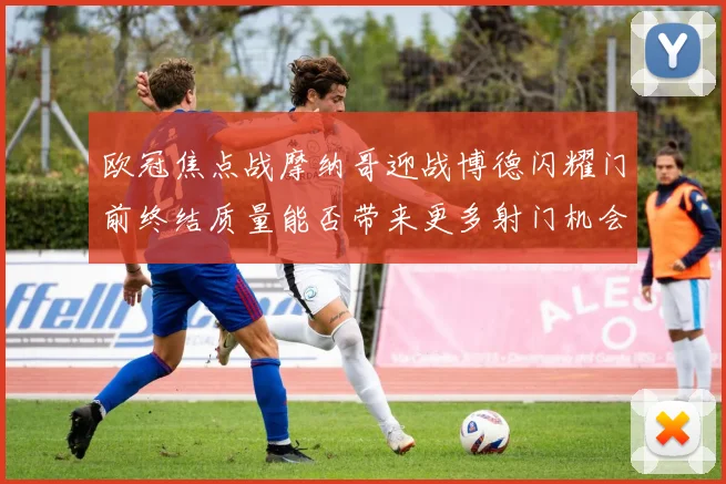 欧冠焦点战摩纳哥迎战博德闪耀门前终结质量能否带来更多射门机会