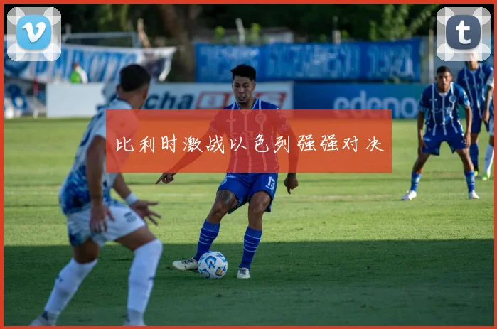 比利时激战以色列强强对决