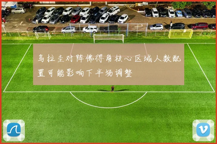 乌拉圭对阵佛得角核心区域人数配置可能影响下半场调整
