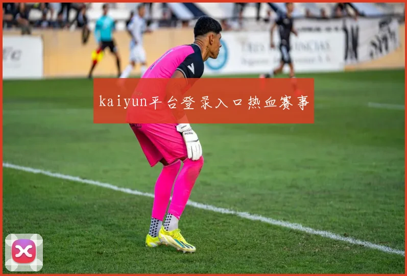 kaiyun平台登录入口热血赛事