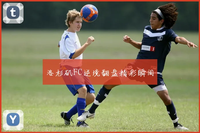 洛杉矶FC逆境翻盘精彩瞬间