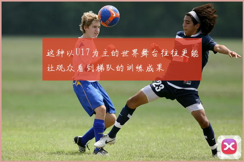 这种以U17为主的世界舞台往往更能让观众看到梯队的训练成果