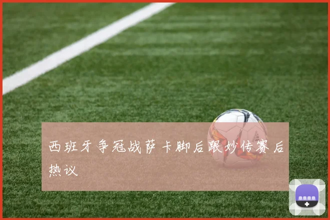 西班牙争冠战萨卡脚后跟妙传赛后热议