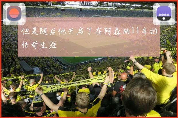 但是随后他开启了在阿森纳11年的传奇生涯