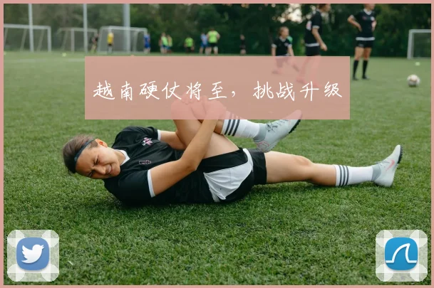 越南硬仗将至，挑战升级