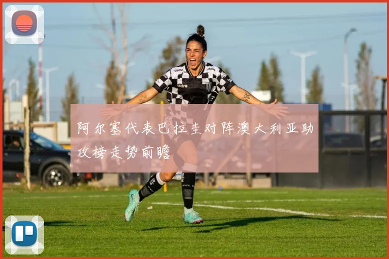 阿尔塞代表巴拉圭对阵澳大利亚助攻榜走势前瞻