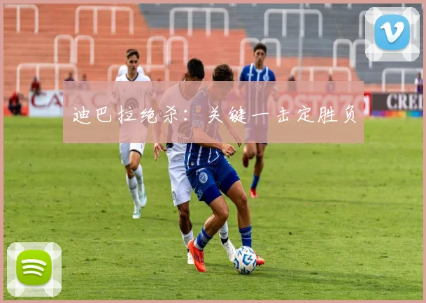 迪巴拉绝杀：关键一击定胜负