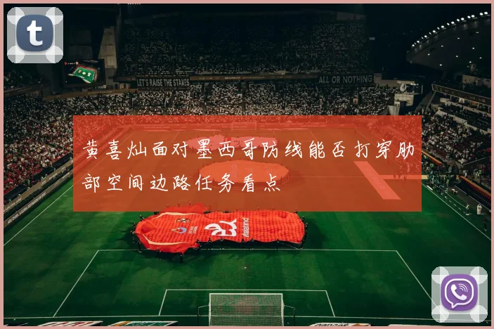 黄喜灿面对墨西哥防线能否打穿肋部空间边路任务看点