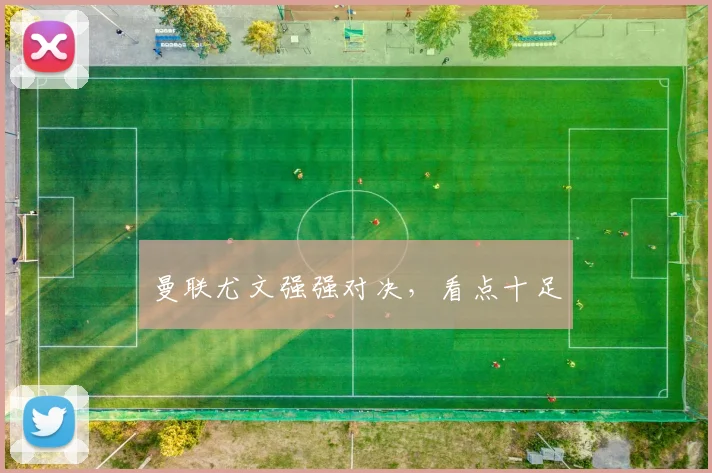 曼联尤文强强对决,看点十足
