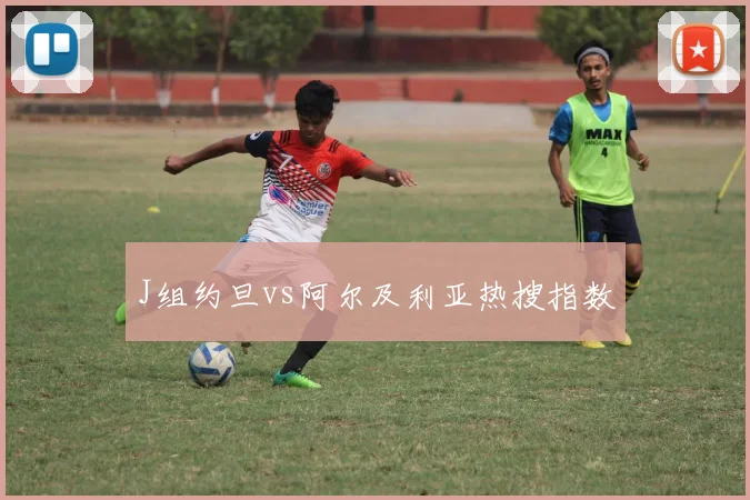 J组约旦vs阿尔及利亚热搜指数