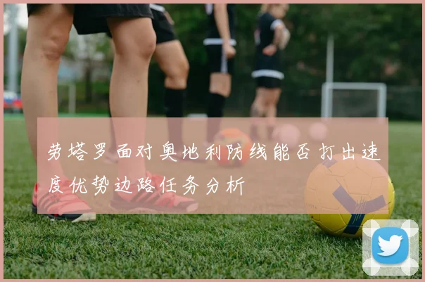 劳塔罗面对奥地利防线能否打出速度优势边路任务分析