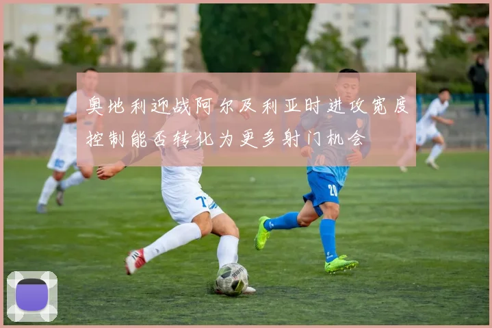 奥地利迎战阿尔及利亚时进攻宽度控制能否转化为更多射门机会