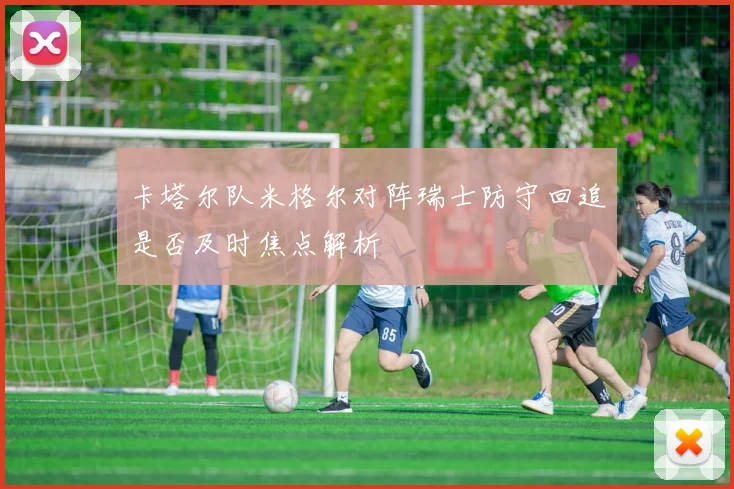 卡塔尔队米格尔对阵瑞士防守回追是否及时焦点解析