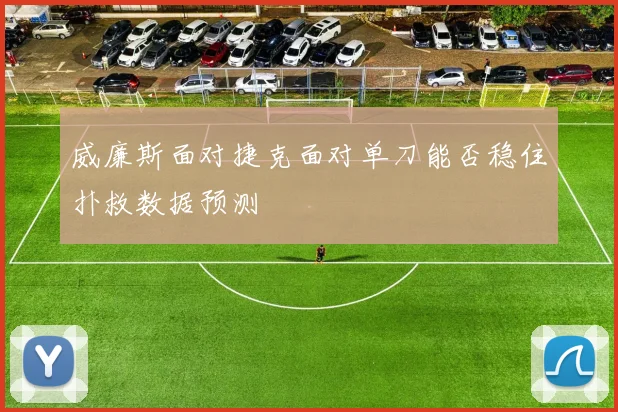 威廉斯面对捷克面对单刀能否稳住扑救数据预测