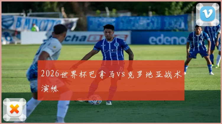 2026世界杯巴拿马vs克罗地亚战术演练