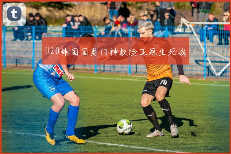 U20韩国国奥门神救险亚冠生死战