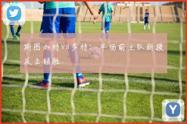 斯图加特vs多特：半场前主队新援反击锁胜