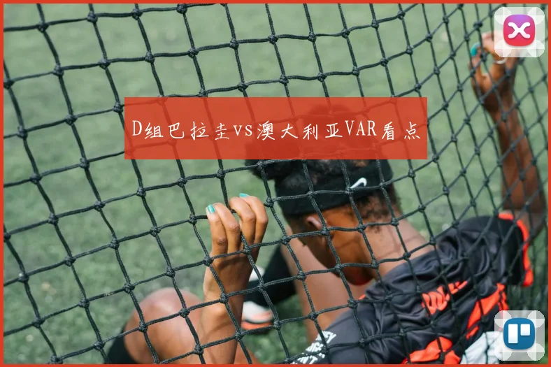 D组巴拉圭vs澳大利亚VAR看点
