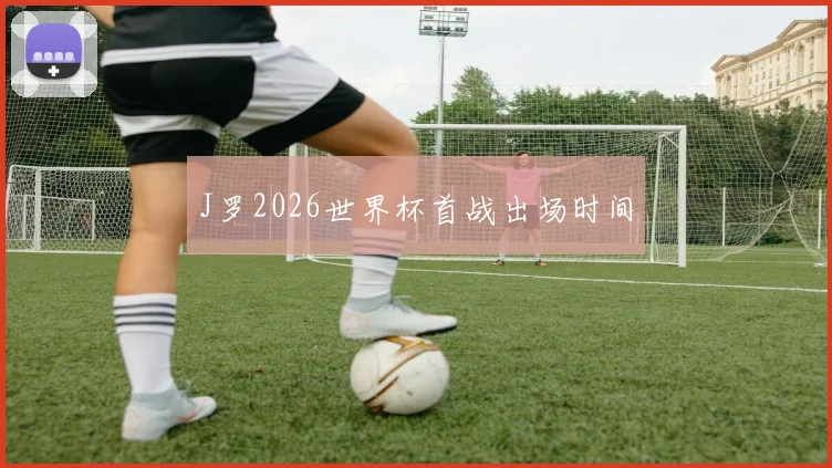 J罗2026世界杯首战出场时间