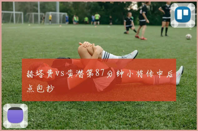 赫塔费vs黄潜第87分钟小将传中后点包抄