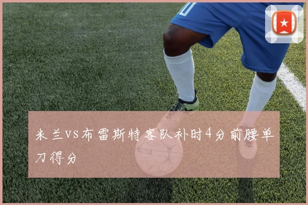 米兰vs布雷斯特客队补时4分前腰单刀得分