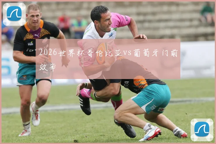 2026世界杯哥伦比亚vs葡萄牙门前效率