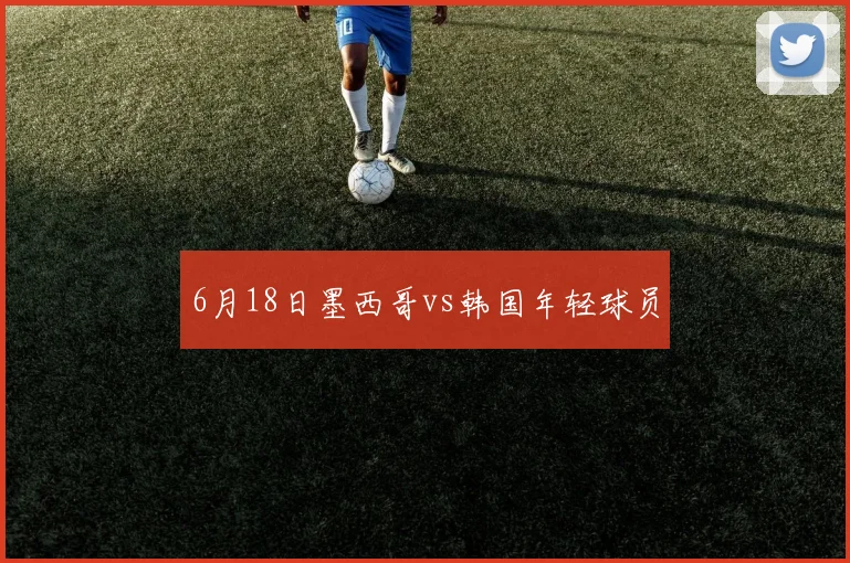 6月18日墨西哥vs韩国年轻球员